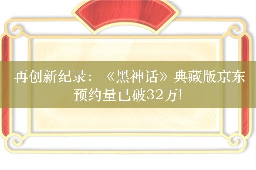  再创新纪录：《黑神话》典藏版京东预约量已破32万!