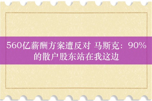 560亿薪酬方案遭反对 马斯克：90%的散户股东站在我这边