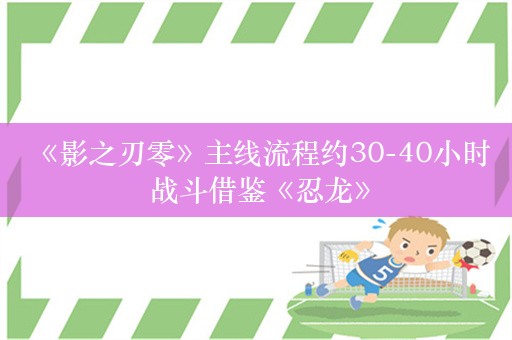  《影之刃零》主线流程约30-40小时 战斗借鉴《忍龙》