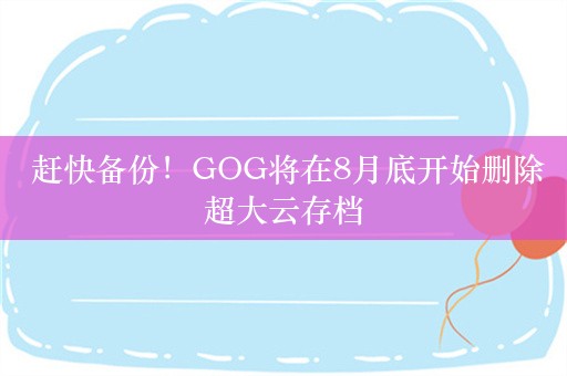  赶快备份！GOG将在8月底开始删除超大云存档