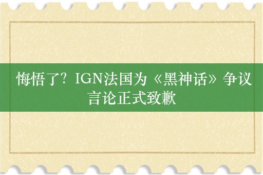  悔悟了？IGN法国为《黑神话》争议言论正式致歉