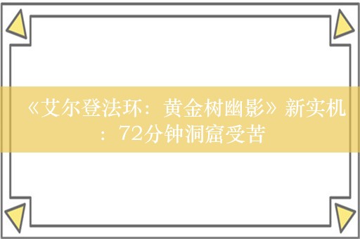  《艾尔登法环：黄金树幽影》新实机：72分钟洞窟受苦