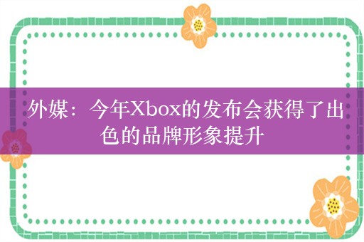  外媒：今年Xbox的发布会获得了出色的品牌形象提升