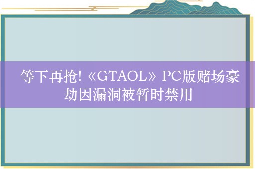  等下再抢!《GTAOL》PC版赌场豪劫因漏洞被暂时禁用