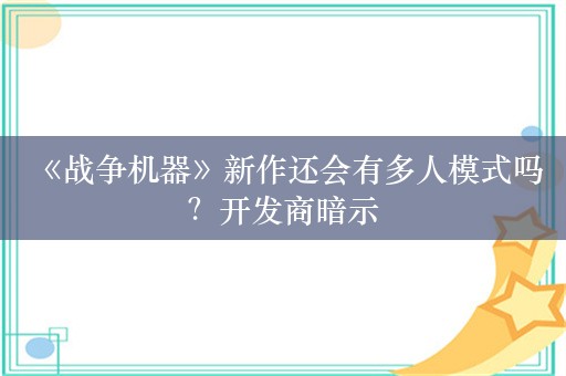  《战争机器》新作还会有多人模式吗？开发商暗示