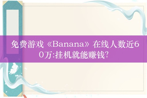  免费游戏《Banana》在线人数近60万:挂机就能赚钱？