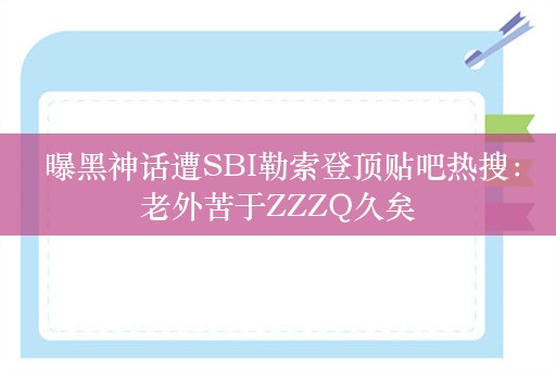  曝黑神话遭SBI勒索登顶贴吧热搜：老外苦于ZZZQ久矣