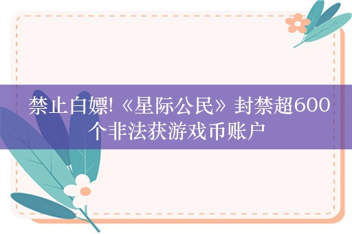  禁止白嫖!《星际公民》封禁超600个非法获游戏币账户