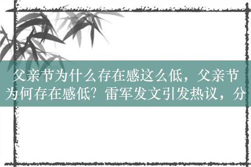 父亲节为什么存在感这么低，父亲节为何存在感低？雷军发文引发热议，分析原因包括文化、性格、宣传等多方面