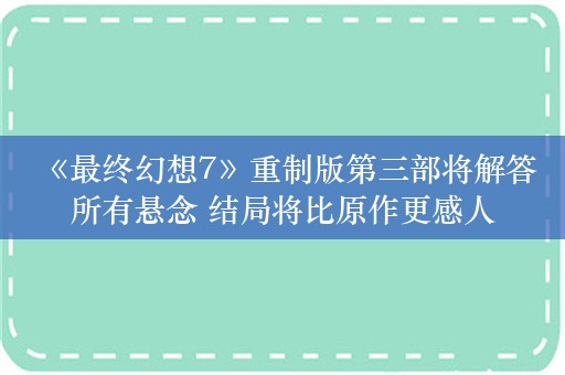  《最终幻想7》重制版第三部将解答所有悬念 结局将比原作更感人