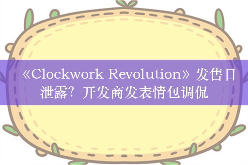  《Clockwork Revolution》发售日泄露？开发商发表情包调侃