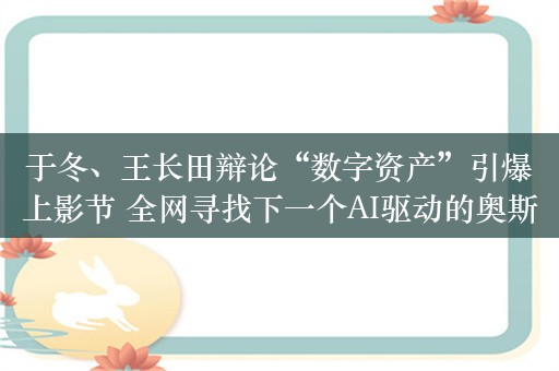 于冬、王长田辩论“数字资产”引爆上影节 全网寻找下一个AI驱动的奥斯卡赢家