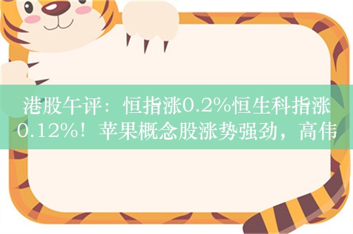 港股午评：恒指涨0.2%恒生科指涨0.12%！苹果概念股涨势强劲，高伟电子涨超7%，比亚迪电子涨超6%