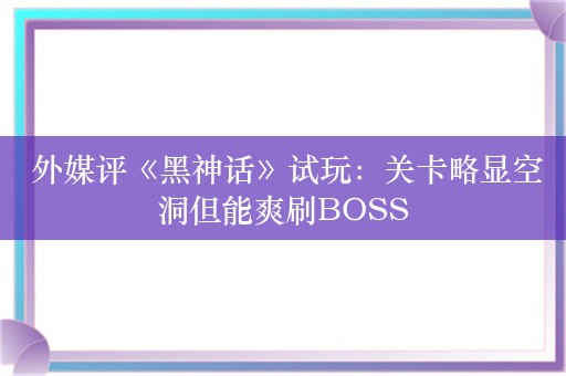  外媒评《黑神话》试玩：关卡略显空洞但能爽刷BOSS