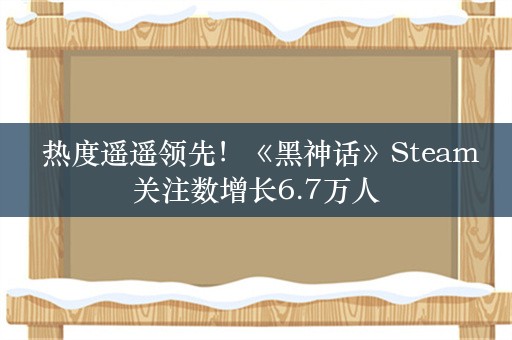  热度遥遥领先！《黑神话》Steam关注数增长6.7万人