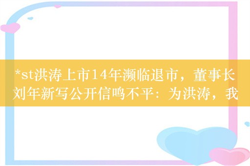 *st洪涛上市14年濒临退市，董事长刘年新写公开信鸣不平：为洪涛，我已濒临倾家荡产！没套现一分钱