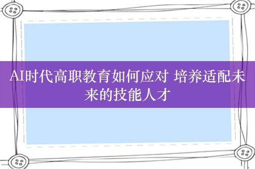 AI时代高职教育如何应对 培养适配未来的技能人才