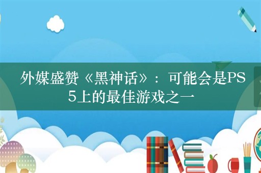  外媒盛赞《黑神话》：可能会是PS5上的最佳游戏之一