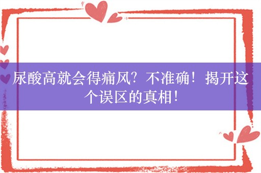 尿酸高就会得痛风？不准确！揭开这个误区的真相！