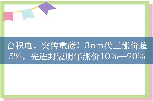 台积电，突传重磅！3nm代工涨价超5%，先进封装明年涨价10%—20%！野村：半导体进入下一轮上升周期