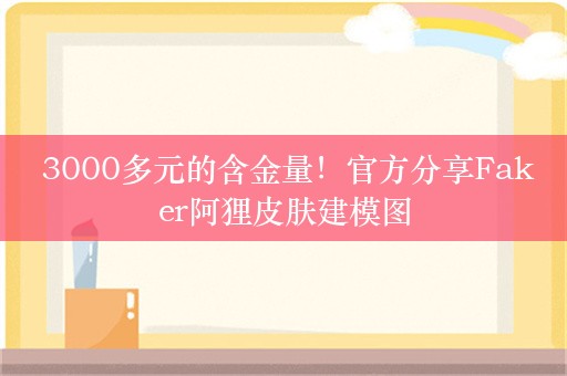  3000多元的含金量！官方分享Faker阿狸皮肤建模图