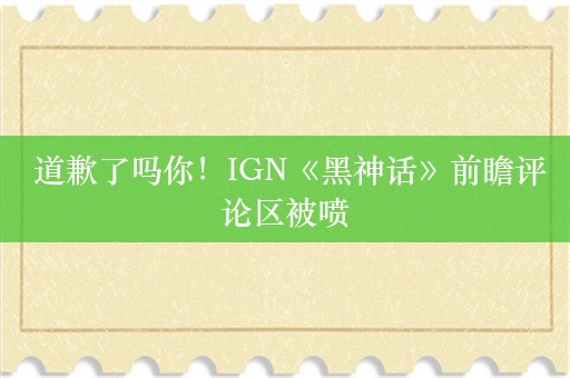  道歉了吗你！IGN《黑神话》前瞻评论区被喷