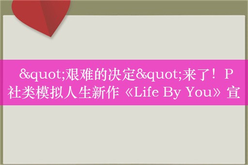  "艰难的决定"来了！P社类模拟人生新作《Life By You》宣布取消