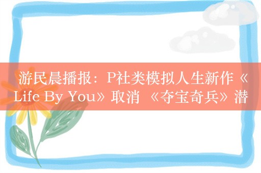  游民晨播报：P社类模拟人生新作《Life By You》取消 《夺宝奇兵》潜行玩法演示