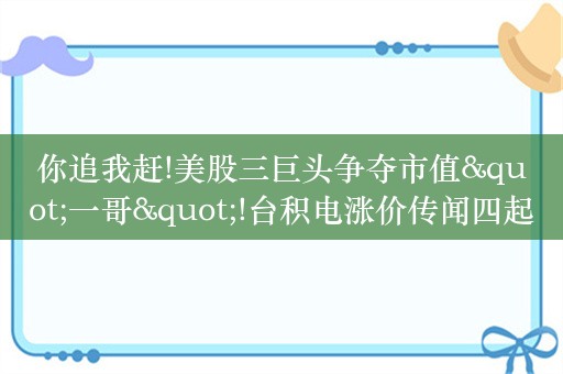 你追我赶!美股三巨头争夺市值"一哥"!台积电涨价传闻四起,或有资金借道信创ETF基金(562030)逢跌进场布局!