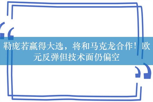 勒庞若赢得大选，将和马克龙合作！欧元反弹但技术面仍偏空