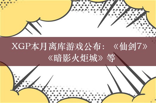  XGP本月离库游戏公布：《仙剑7》《暗影火炬城》等