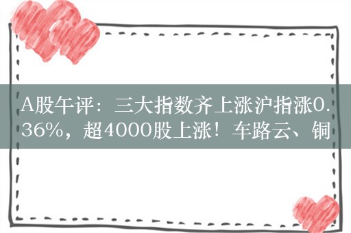 A股午评：三大指数齐上涨沪指涨0.36%，超4000股上涨！车路云、铜高速连接器概念掀涨停潮，成交4523亿，较上日放量378亿