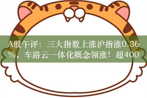 A股午评：三大指数上涨沪指涨0.36%，车路云一体化概念领涨！超4000股上涨，成交4523亿；机构解读