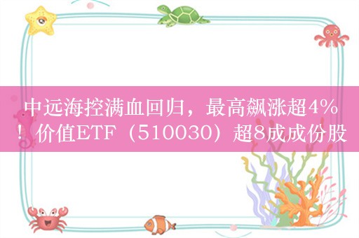 中远海控满血回归，最高飙涨超4%！价值ETF（510030）超8成成份股飘红！