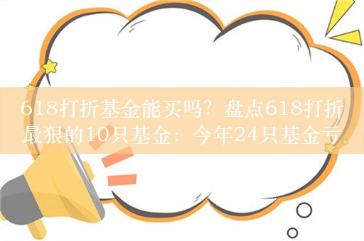 618打折基金能买吗？盘点618打折最狠的10只基金：今年24只基金亏超30%，55只基金成立以来亏超60%（附名单）