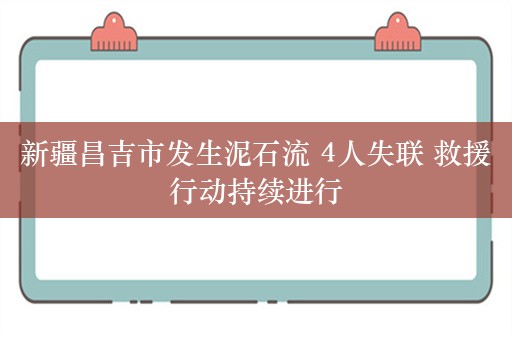 新疆昌吉市发生泥石流 4人失联 救援行动持续进行