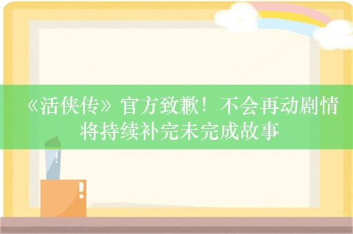  《活侠传》官方致歉！不会再动剧情 将持续补完未完成故事