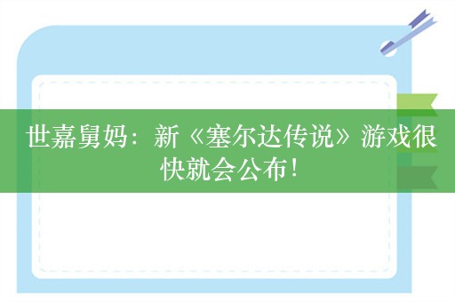  世嘉舅妈：新《塞尔达传说》游戏很快就会公布！