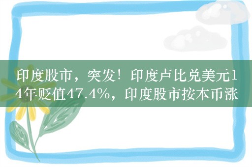 印度股市，突发！印度卢比兑美元14年贬值47.4%，印度股市按本币涨16倍，按美元计价涨8.2倍