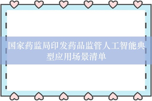 国家药监局印发药品监管人工智能典型应用场景清单