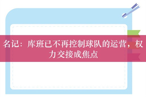 名记：库班已不再控制球队的运营，权力交接成焦点