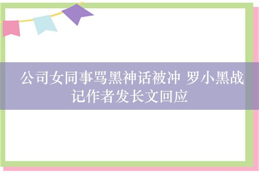  公司女同事骂黑神话被冲 罗小黑战记作者发长文回应