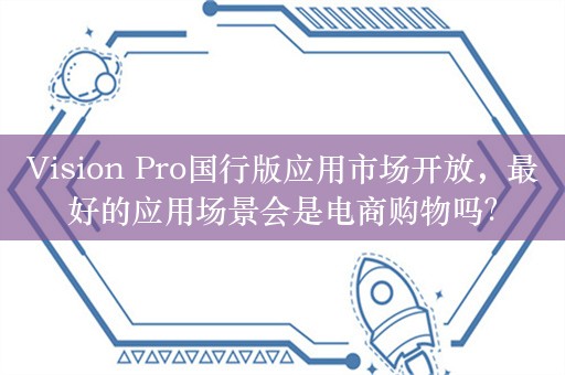 Vision Pro国行版应用市场开放，最好的应用场景会是电商购物吗？