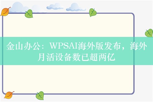 金山办公：WPSAI海外版发布，海外月活设备数已超两亿