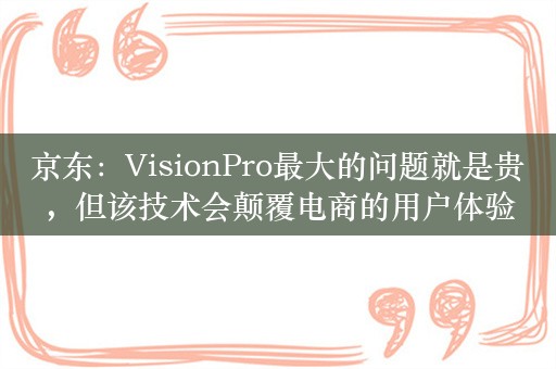 京东：VisionPro最大的问题就是贵，但该技术会颠覆电商的用户体验