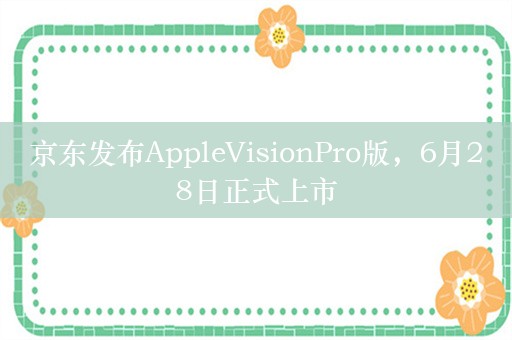 京东发布AppleVisionPro版，6月28日正式上市