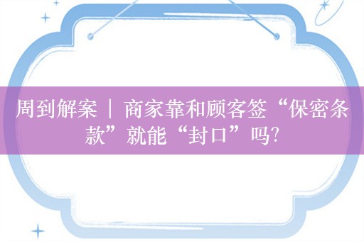 周到解案 | 商家靠和顾客签“保密条款”就能“封口”吗？