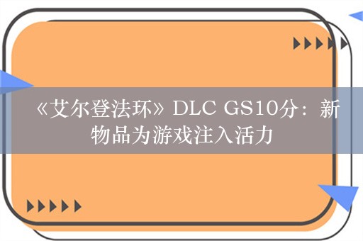  《艾尔登法环》DLC GS10分：新物品为游戏注入活力