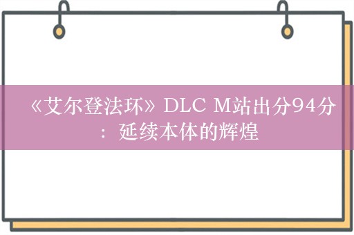  《艾尔登法环》DLC M站出分94分：延续本体的辉煌