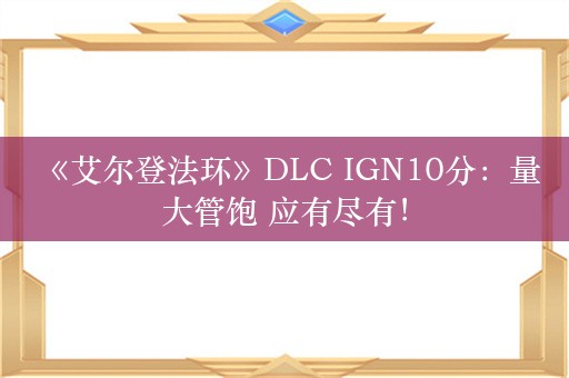  《艾尔登法环》DLC IGN10分：量大管饱 应有尽有！